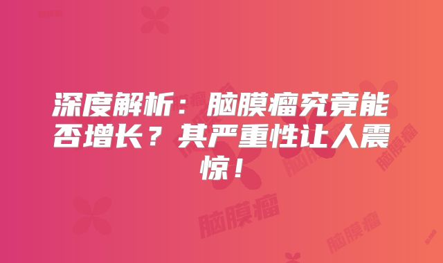 深度解析：脑膜瘤究竟能否增长？其严重性让人震惊！