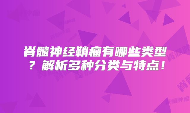 脊髓神经鞘瘤有哪些类型？解析多种分类与特点！