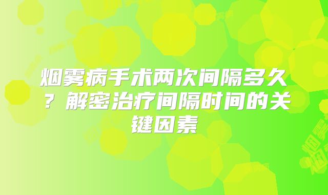 烟雾病手术两次间隔多久？解密治疗间隔时间的关键因素
