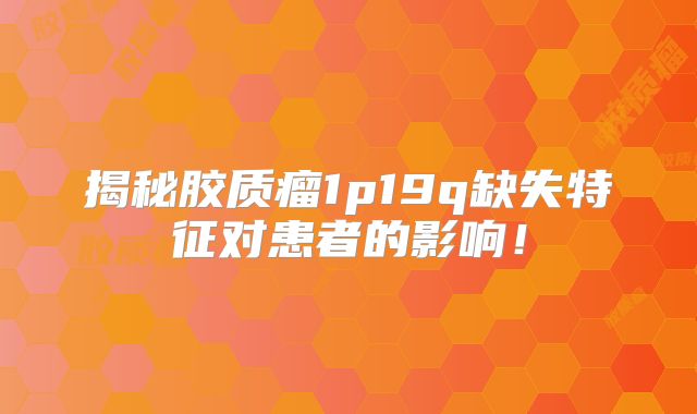 揭秘胶质瘤1p19q缺失特征对患者的影响！