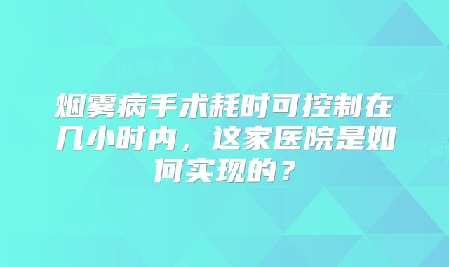 烟雾病手术耗时可控制在几小时内，这家医院是如何实现的？
