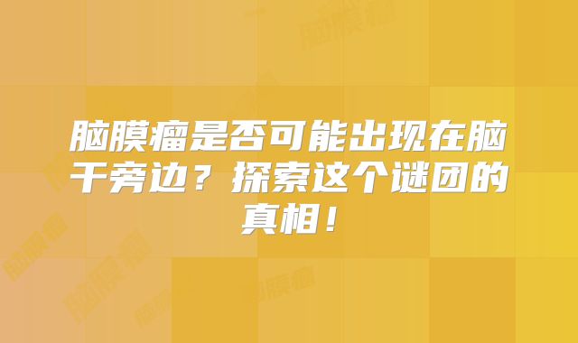 脑膜瘤是否可能出现在脑干旁边？探索这个谜团的真相！