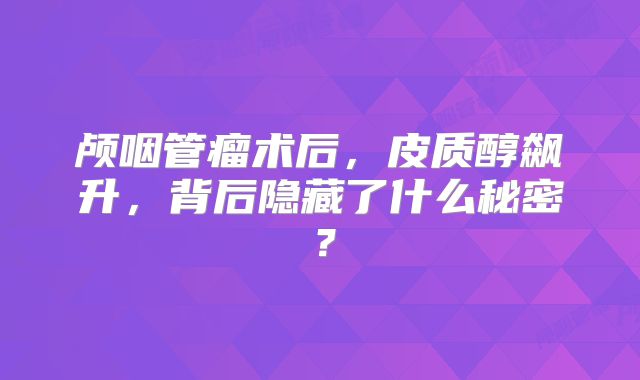颅咽管瘤术后，皮质醇飙升，背后隐藏了什么秘密？