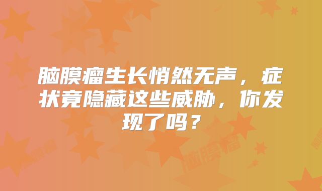 脑膜瘤生长悄然无声，症状竟隐藏这些威胁，你发现了吗？