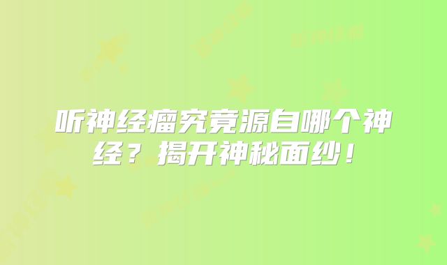 听神经瘤究竟源自哪个神经？揭开神秘面纱！