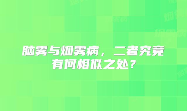 脑雾与烟雾病，二者究竟有何相似之处？