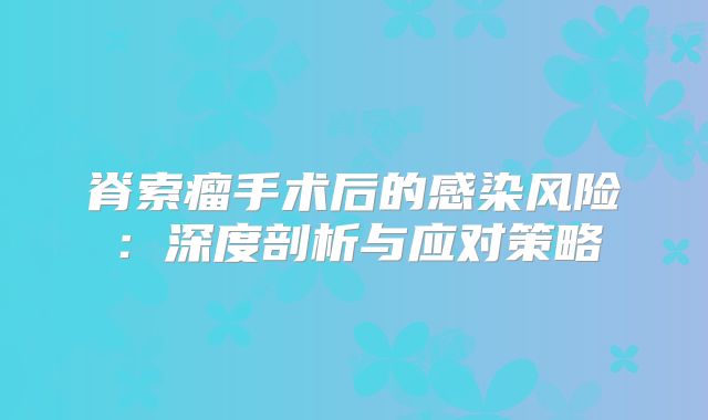 脊索瘤手术后的感染风险：深度剖析与应对策略