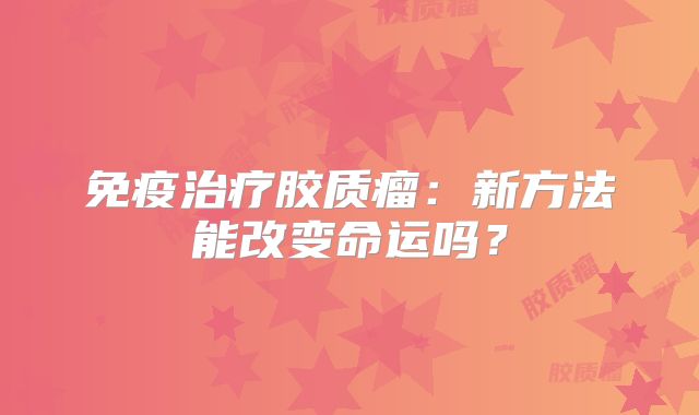 免疫治疗胶质瘤：新方法能改变命运吗？