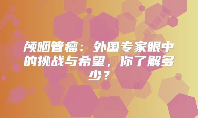 颅咽管瘤：外国专家眼中的挑战与希望，你了解多少？