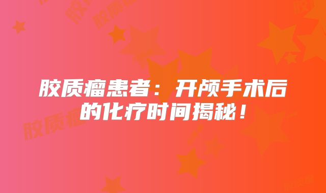 胶质瘤患者：开颅手术后的化疗时间揭秘！