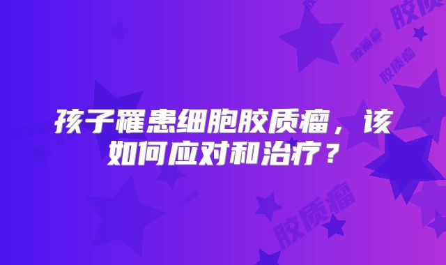 孩子罹患细胞胶质瘤，该如何应对和治疗？