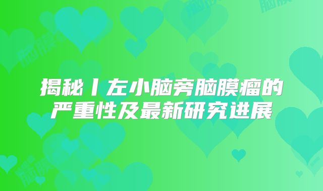 揭秘丨左小脑旁脑膜瘤的严重性及最新研究进展