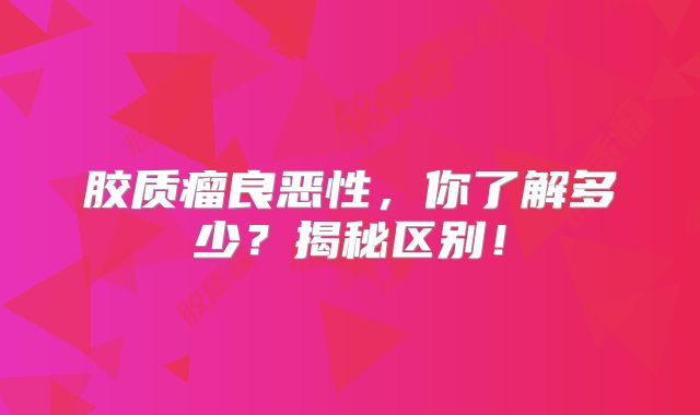 胶质瘤良恶性，你了解多少？揭秘区别！