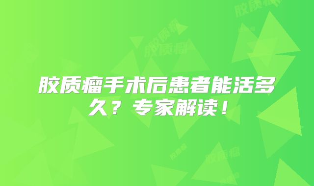 胶质瘤手术后患者能活多久？专家解读！