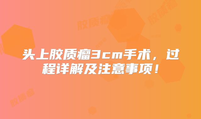 头上胶质瘤3cm手术，过程详解及注意事项！