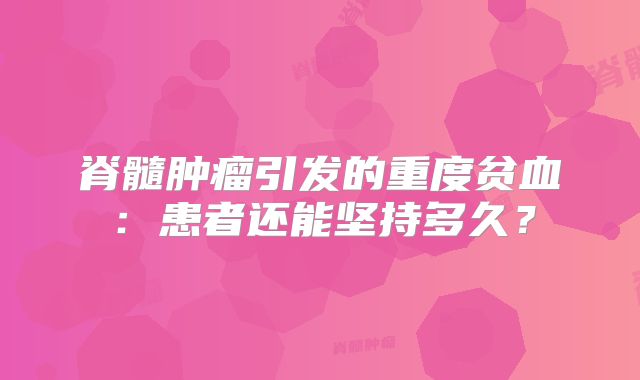 脊髓肿瘤引发的重度贫血：患者还能坚持多久？