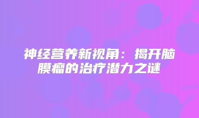 神经营养新视角：揭开脑膜瘤的治疗潜力之谜