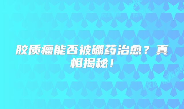 胶质瘤能否被硼药治愈？真相揭秘！