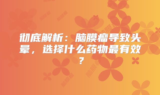 彻底解析：脑膜瘤导致头晕，选择什么药物最有效？