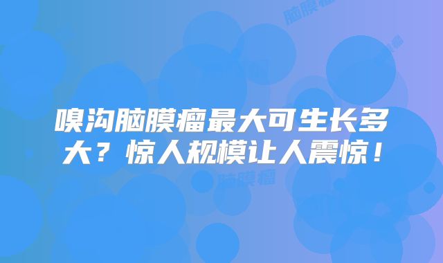 嗅沟脑膜瘤最大可生长多大？惊人规模让人震惊！