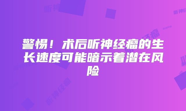 警惕！术后听神经瘤的生长速度可能暗示着潜在风险