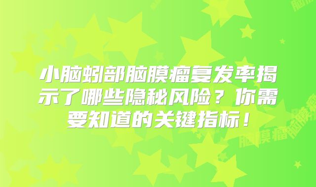 小脑蚓部脑膜瘤复发率揭示了哪些隐秘风险？你需要知道的关键指标！