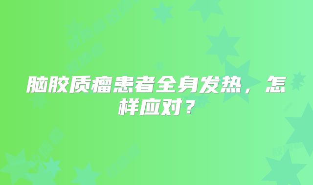 脑胶质瘤患者全身发热，怎样应对？
