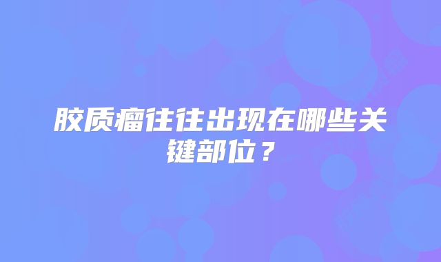 胶质瘤往往出现在哪些关键部位？
