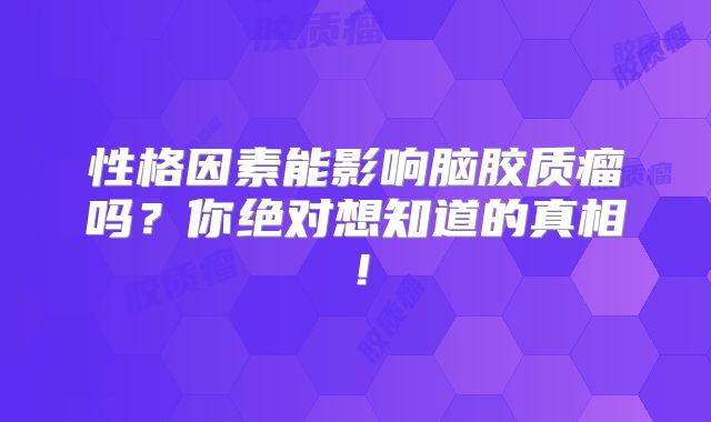 性格因素能影响脑胶质瘤吗？你绝对想知道的真相！