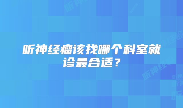 听神经瘤该找哪个科室就诊最合适？