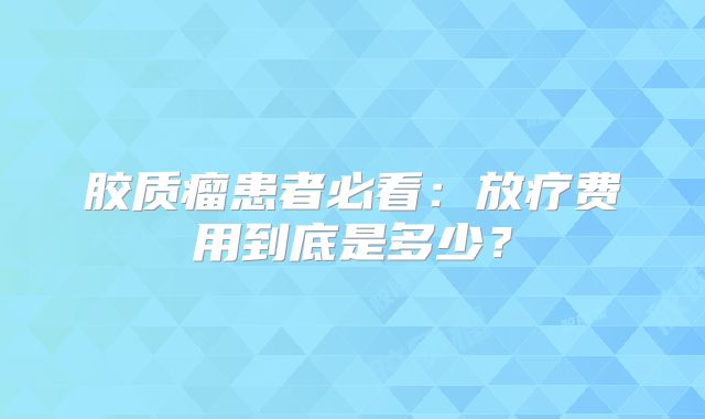 胶质瘤患者必看：放疗费用到底是多少？
