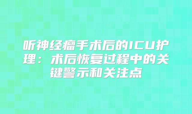 听神经瘤手术后的ICU护理：术后恢复过程中的关键警示和关注点