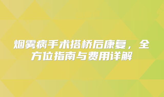 烟雾病手术搭桥后康复，全方位指南与费用详解