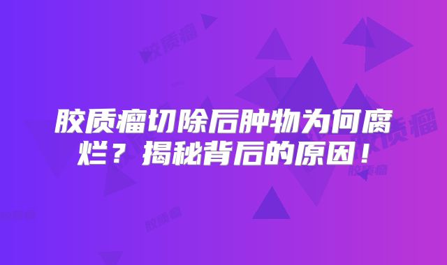 胶质瘤切除后肿物为何腐烂？揭秘背后的原因！