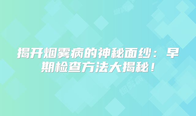揭开烟雾病的神秘面纱：早期检查方法大揭秘！