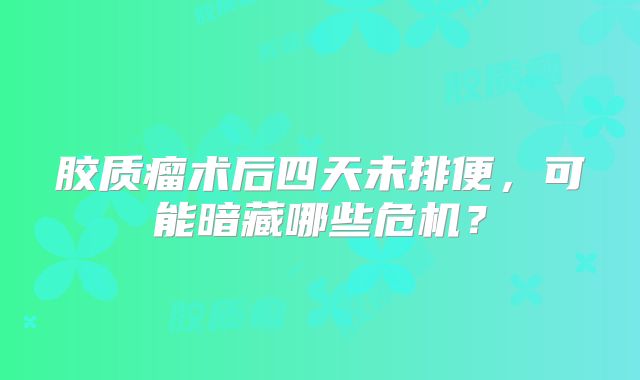 胶质瘤术后四天未排便，可能暗藏哪些危机？