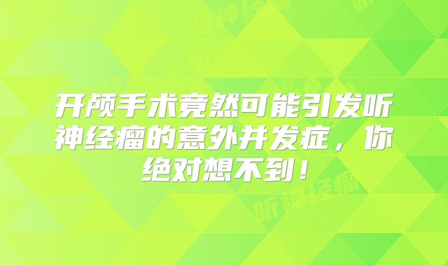 开颅手术竟然可能引发听神经瘤的意外并发症，你绝对想不到！