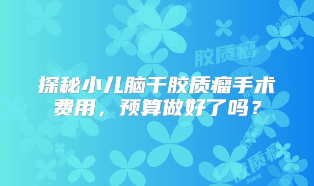 探秘小儿脑干胶质瘤手术费用，预算做好了吗？