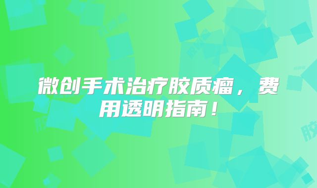 微创手术治疗胶质瘤，费用透明指南！