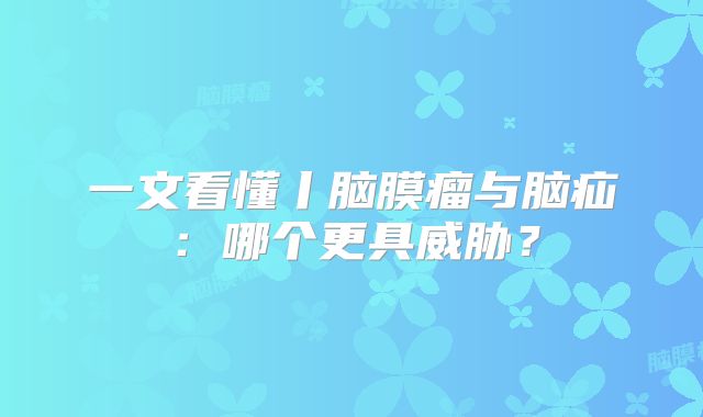 一文看懂丨脑膜瘤与脑疝：哪个更具威胁？