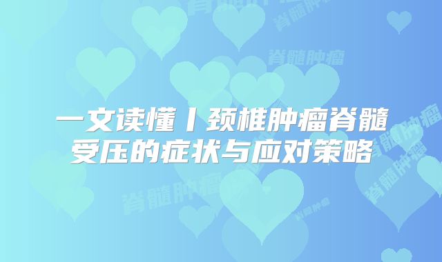 一文读懂丨颈椎肿瘤脊髓受压的症状与应对策略