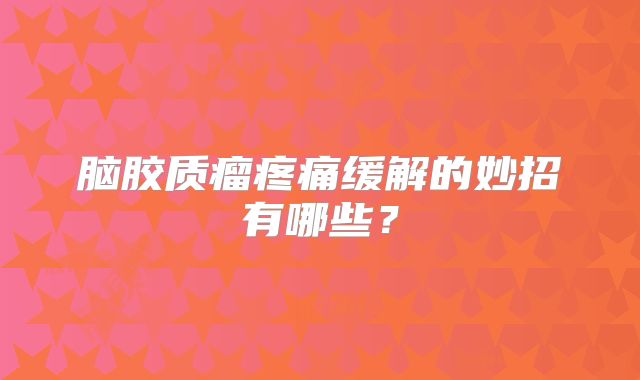 脑胶质瘤疼痛缓解的妙招有哪些？