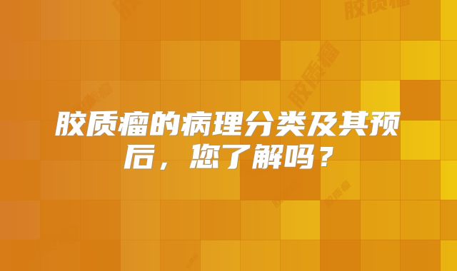 胶质瘤的病理分类及其预后，您了解吗？