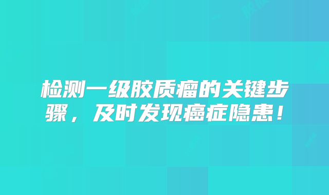 检测一级胶质瘤的关键步骤，及时发现癌症隐患！
