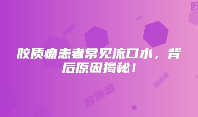 胶质瘤患者常见流口水，背后原因揭秘！