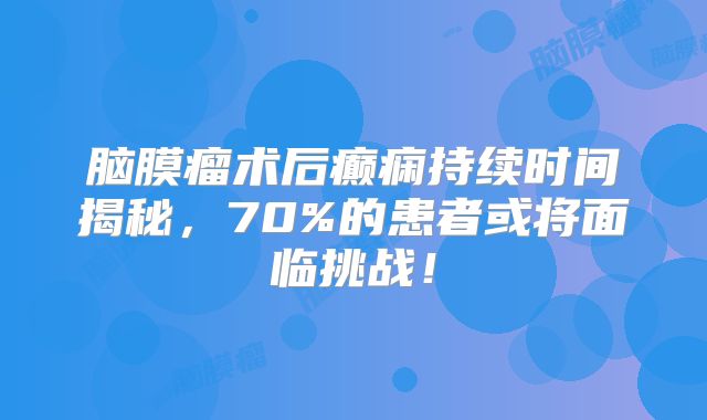 脑膜瘤术后癫痫持续时间揭秘，70%的患者或将面临挑战！