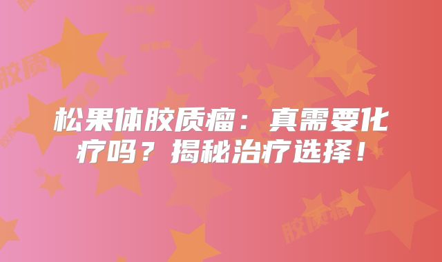 松果体胶质瘤：真需要化疗吗？揭秘治疗选择！
