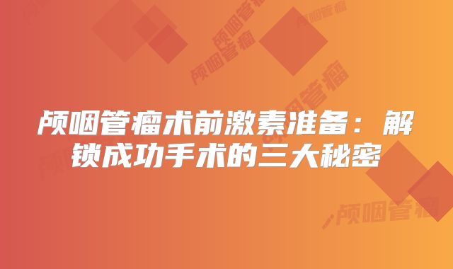 颅咽管瘤术前激素准备：解锁成功手术的三大秘密