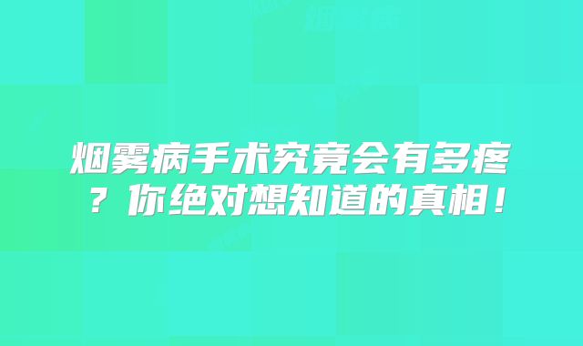 烟雾病手术究竟会有多疼？你绝对想知道的真相！