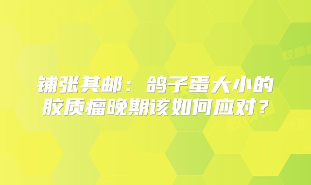 铺张其邮：鸽子蛋大小的胶质瘤晚期该如何应对？